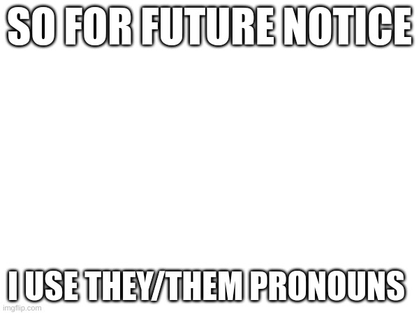 Hey yall | SO FOR FUTURE NOTICE; I USE THEY/THEM PRONOUNS | image tagged in update | made w/ Imgflip meme maker