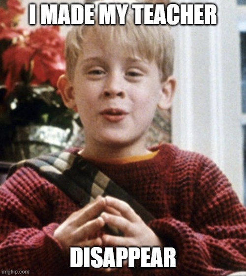 Kevin Home Alone | I MADE MY TEACHER; DISAPPEAR | image tagged in kevin home alone | made w/ Imgflip meme maker