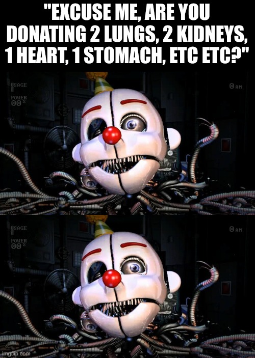 new template, search "ennard looking away" in meme templates | "EXCUSE ME, ARE YOU DONATING 2 LUNGS, 2 KIDNEYS, 1 HEART, 1 STOMACH, ETC ETC?" | image tagged in ennard looking away,fnaf,fnaf sister location | made w/ Imgflip meme maker