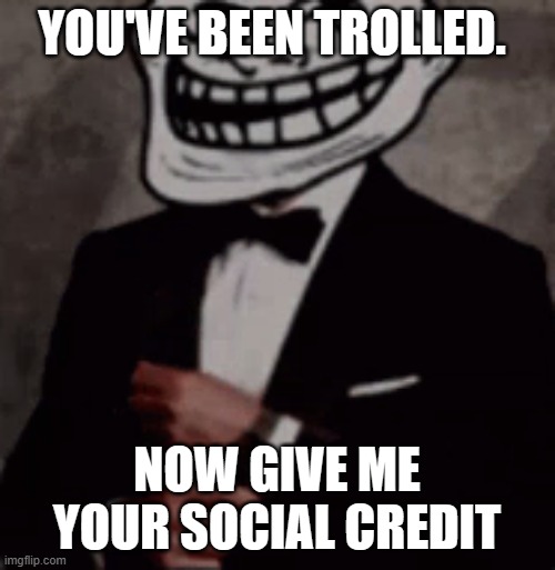 we do a little trolling | YOU'VE BEEN TROLLED. NOW GIVE ME YOUR SOCIAL CREDIT | image tagged in we do a little trolling | made w/ Imgflip meme maker