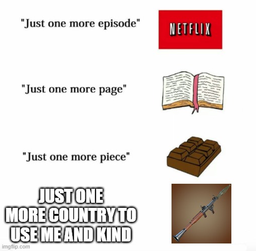 yeah that RPG will go everywhere | JUST ONE MORE COUNTRY TO USE ME AND KIND | image tagged in just one more | made w/ Imgflip meme maker