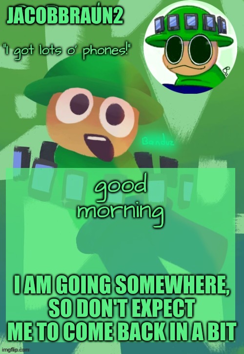 bye and good morning (not my final time here) | JACOBBRAUN2; good morning; I AM GOING SOMEWHERE, SO DON'T EXPECT ME TO COME BACK IN A BIT | image tagged in bandu's ebik announcement temp by bandu,memes | made w/ Imgflip meme maker