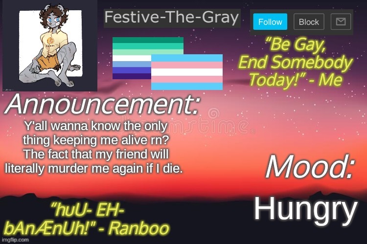Lmao I need help- | Y'all wanna know the only thing keeping me alive rn? The fact that my friend will literally murder me again if I die. Hungry | image tagged in festive-the-gray s announcement temp | made w/ Imgflip meme maker