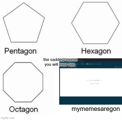 The saddest fricking meme ever. | the saddest meme you will ever see. mymemesaregon | image tagged in memes,pentagon hexagon octagon | made w/ Imgflip meme maker