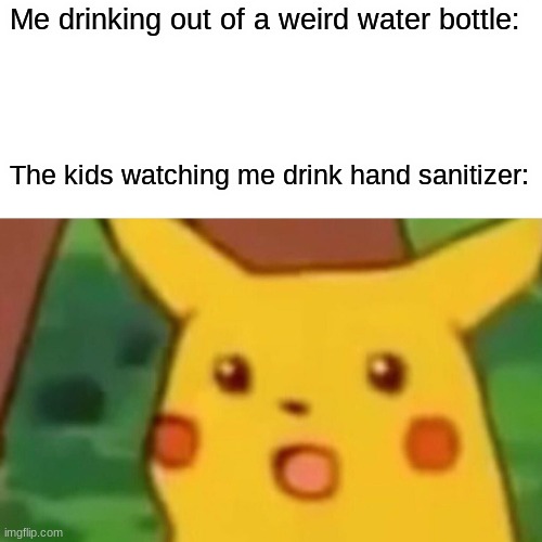 title.  (also in fun) | Me drinking out of a weird water bottle:; The kids watching me drink hand sanitizer: | image tagged in memes,surprised pikachu,dark humor | made w/ Imgflip meme maker