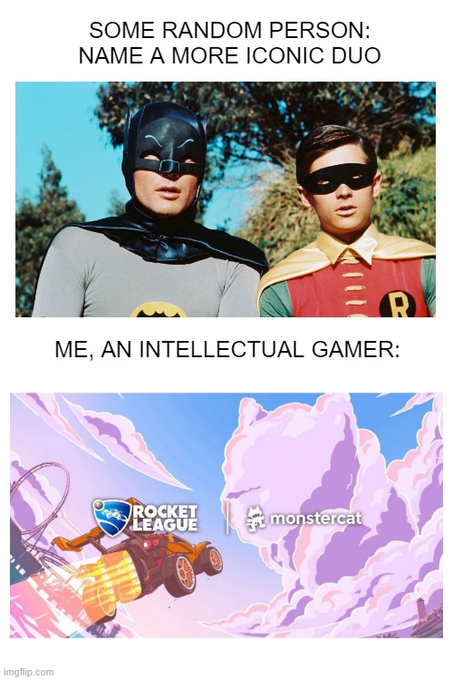 not funny but tru | SOME RANDOM PERSON: NAME A MORE ICONIC DUO; ME, AN INTELLECTUAL GAMER: | image tagged in rocket league,oh wow are you actually reading these tags | made w/ Imgflip meme maker