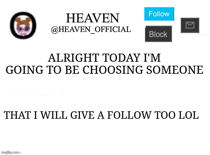 First follow since almost a year | ALRIGHT TODAY I'M GOING TO BE CHOOSING SOMEONE; THAT I WILL GIVE A FOLLOW TOO LOL | image tagged in heaven s template | made w/ Imgflip meme maker