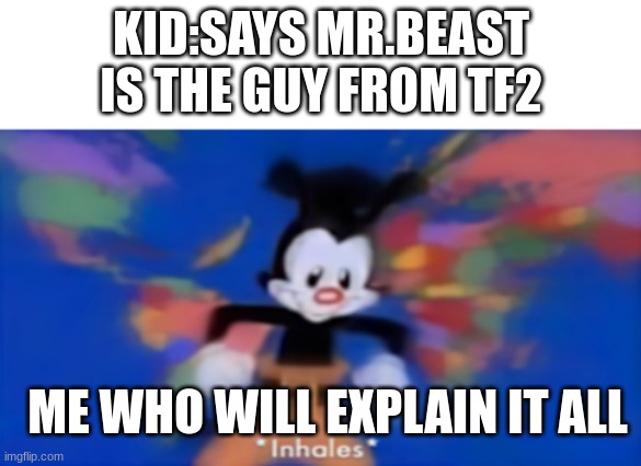 Yakko inhale | KID:SAYS MR.BEAST IS THE GUY FROM TF2; ME WHO WILL EXPLAIN IT ALL | image tagged in yakko inhale | made w/ Imgflip meme maker