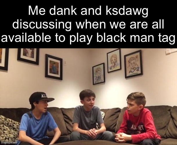 Me dank and ksdawg discussing when we are all available to play black man tag | made w/ Imgflip meme maker