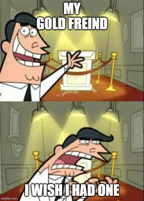 This Is Where I'd Put My Trophy If I Had One Meme | MY  GOLD FREIND; I WISH I HAD ONE | image tagged in memes,this is where i'd put my trophy if i had one | made w/ Imgflip meme maker