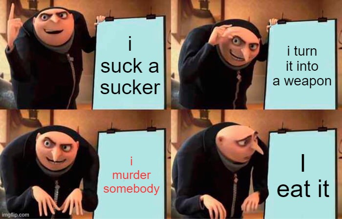 Gru's Plan Meme | i suck a sucker; i turn it into a weapon; i murder somebody; I eat it | image tagged in memes,gru's plan | made w/ Imgflip meme maker