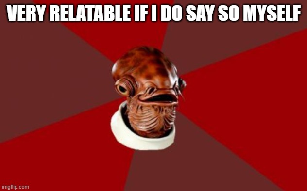 Admiral Ackbar Relationship Expert | VERY RELATABLE IF I DO SAY SO MYSELF | image tagged in memes,admiral ackbar relationship expert | made w/ Imgflip meme maker