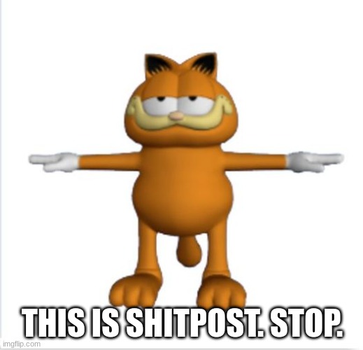 i need to stop being horny- anyways traveler, while you are scrolling; here's a meme | THIS IS SHITPOST. STOP. | image tagged in garfield t-pose | made w/ Imgflip meme maker