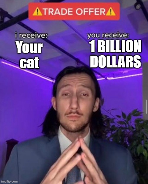 i receive you receive | 1 BILLION DOLLARS; Your cat | image tagged in i receive you receive | made w/ Imgflip meme maker