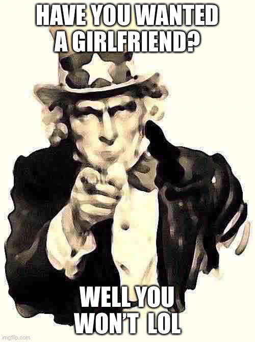 Sorry man..  :/ | HAVE YOU WANTED A GIRLFRIEND? WELL YOU WON’T  LOL | image tagged in memes,uncle sam | made w/ Imgflip meme maker