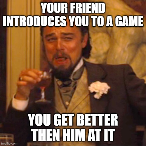 Laughing Leo | YOUR FRIEND INTRODUCES YOU TO A GAME; YOU GET BETTER THEN HIM AT IT | image tagged in memes,laughing leo | made w/ Imgflip meme maker