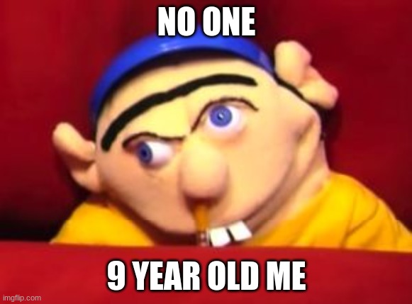 Jeffy | NO ONE; 9 YEAR OLD ME | image tagged in jeffy | made w/ Imgflip meme maker