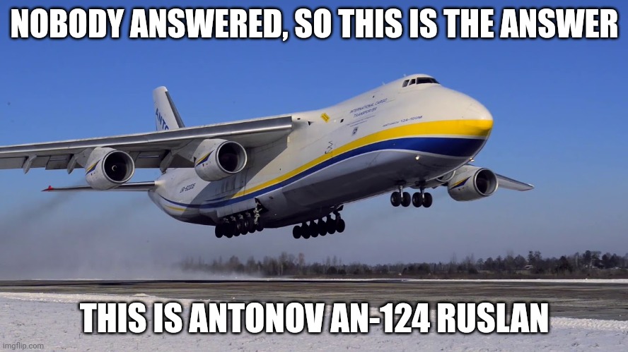 NOBODY ANSWERED, SO THIS IS THE ANSWER; THIS IS ANTONOV AN-124 RUSLAN | made w/ Imgflip meme maker