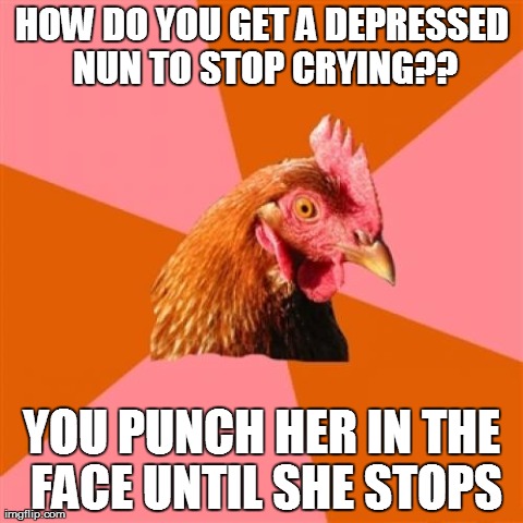 Anti Joke Chicken | HOW DO YOU GET A DEPRESSED NUN TO STOP CRYING?? YOU PUNCH HER IN THE FACE UNTIL SHE STOPS | image tagged in memes,anti joke chicken | made w/ Imgflip meme maker