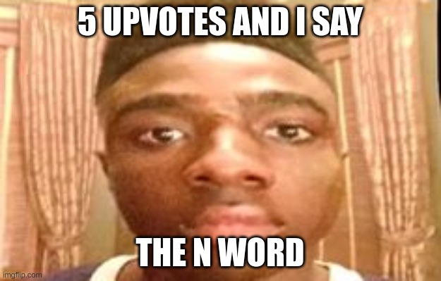 that ain't happenin (it will - kif) | 5 UPVOTES AND I SAY; THE N WORD | made w/ Imgflip meme maker
