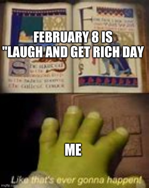 Like that's ever gonna happen | FEBRUARY 8 IS "LAUGH AND GET RICH DAY; ME | image tagged in like that's ever gonna happen | made w/ Imgflip meme maker