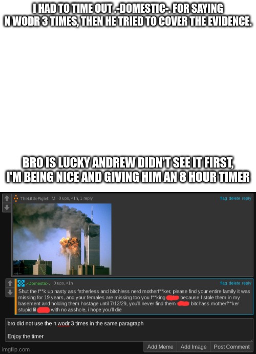 I HAD TO TIME OUT .-DOMESTIC-. FOR SAYING N WODR 3 TIMES, THEN HE TRIED TO COVER THE EVIDENCE. BRO IS LUCKY ANDREW DIDN'T SEE IT FIRST, I'M BEING NICE AND GIVING HIM AN 8 HOUR TIMER | made w/ Imgflip meme maker