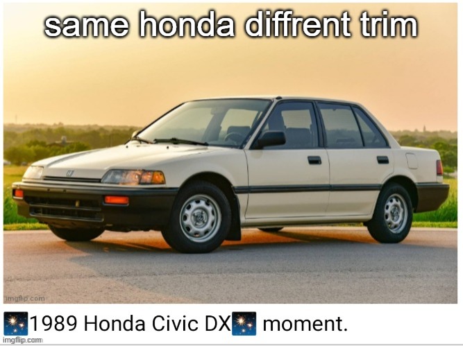 1989 honda civic dx moment | same honda diffrent trim | image tagged in 1989 honda civic dx moment | made w/ Imgflip meme maker