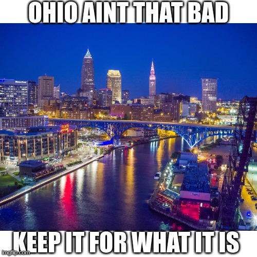 ohio aint that bad | OHIO AINT THAT BAD; KEEP IT FOR WHAT IT IS | image tagged in ohio | made w/ Imgflip meme maker