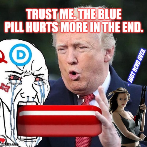 The Truth is The Cure for TDS After All? | TRUST ME. THE BLUE PILL HURTS MORE IN THE END. -  JUST BEND OVER. | image tagged in prefer the suppository,tds,the cure,red pill blue pill,truth hurts,the great awakening | made w/ Imgflip meme maker