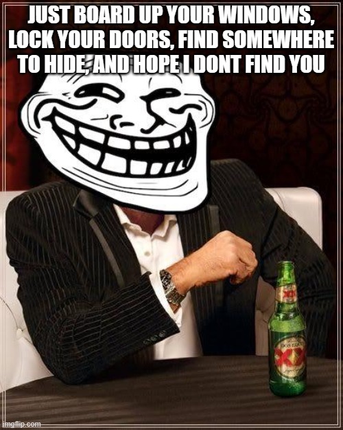 trollface interesting man | JUST BOARD UP YOUR WINDOWS, LOCK YOUR DOORS, FIND SOMEWHERE TO HIDE, AND HOPE I DONT FIND YOU | image tagged in trollface interesting man | made w/ Imgflip meme maker