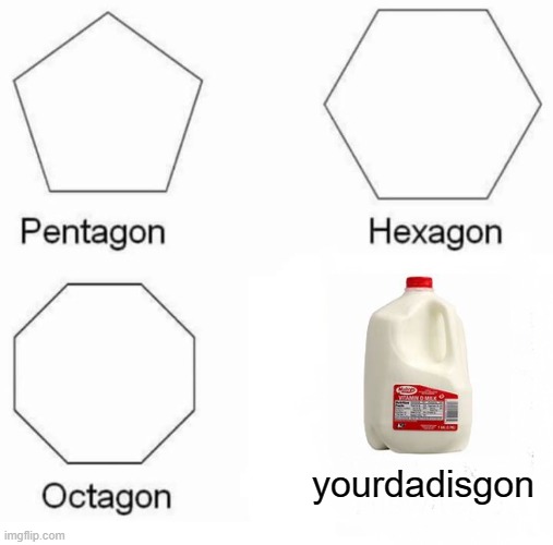 Pentagon Hexagon Octagon | yourdadisgon | image tagged in memes,pentagon hexagon octagon | made w/ Imgflip meme maker