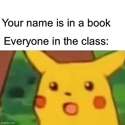 Surprised Pikachu Meme | Your name is in a book; Everyone in the class: | image tagged in memes,surprised pikachu | made w/ Imgflip meme maker