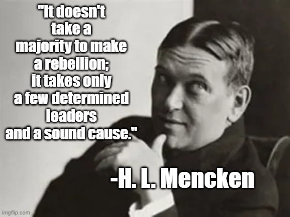 It doesn't take a majority | "It doesn't take a majority to make a rebellion; it takes only a few determined leaders and a sound cause."; -H. L. Mencken | image tagged in hl mencken,revolution,justice | made w/ Imgflip meme maker