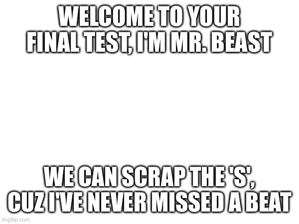 WELCOME TO YOUR FINAL TEST, I'M MR. BEAST; WE CAN SCRAP THE 'S', CUZ I'VE NEVER MISSED A BEAT | made w/ Imgflip meme maker