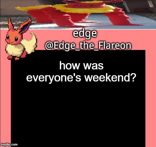 Edge_the_Flareon temp | how was everyone's weekend? | image tagged in edge_the_flareon temp | made w/ Imgflip meme maker