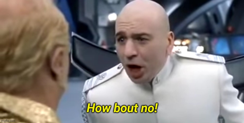 Dr evil how about no | How bout no! | image tagged in dr evil how about no | made w/ Imgflip meme maker
