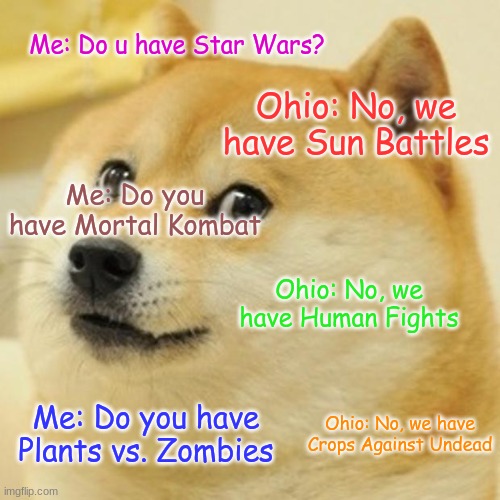 Ohio Video Games | Me: Do u have Star Wars? Ohio: No, we have Sun Battles; Me: Do you have Mortal Kombat; Ohio: No, we have Human Fights; Ohio: No, we have Crops Against Undead; Me: Do you have Plants vs. Zombies | image tagged in memes,doge | made w/ Imgflip meme maker