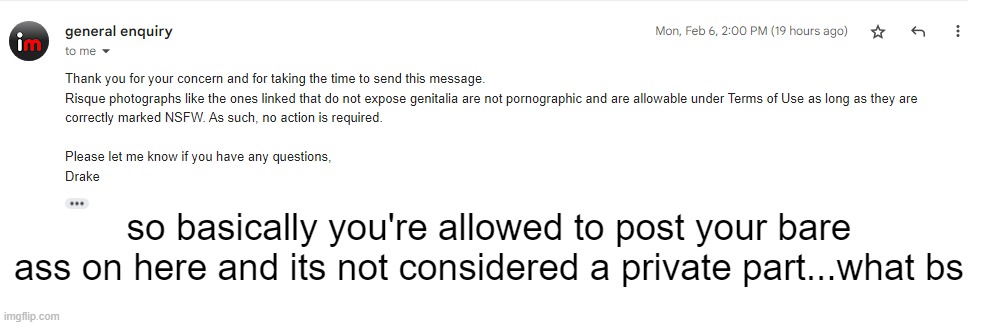 i got a response to my email, and it looks pretty generic, like they didn't even read all of it | so basically you're allowed to post your bare ass on here and its not considered a private part...what bs | made w/ Imgflip meme maker