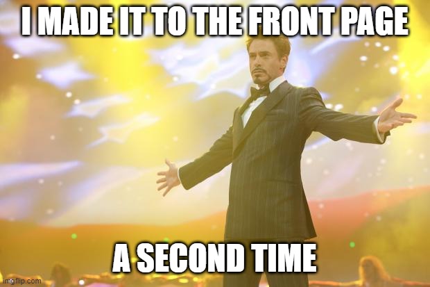 Let's make it three for three!!! | I MADE IT TO THE FRONT PAGE; A SECOND TIME | image tagged in tony stark success | made w/ Imgflip meme maker