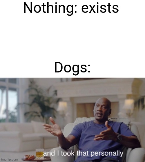 My dogs are like this | Nothing: exists; Dogs: | image tagged in and i took that personally | made w/ Imgflip meme maker