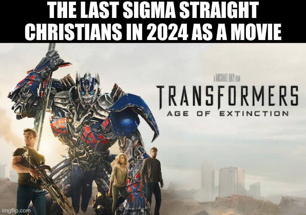 search transformers age of extinction in meme templates. Better version coming soon | THE LAST SIGMA STRAIGHT CHRISTIANS IN 2024 AS A MOVIE | image tagged in transformer age of extinction | made w/ Imgflip meme maker