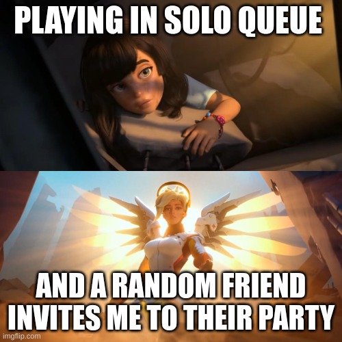 Overwatch Mercy Meme | PLAYING IN SOLO QUEUE; AND A RANDOM FRIEND INVITES ME TO THEIR PARTY | image tagged in overwatch mercy meme | made w/ Imgflip meme maker