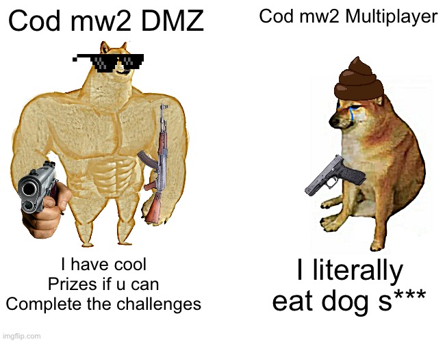 I think so | Cod mw2 DMZ; Cod mw2 Multiplayer; I have cool
Prizes if u can
Complete the challenges; I literally eat dog s*** | image tagged in memes,buff doge vs cheems | made w/ Imgflip meme maker