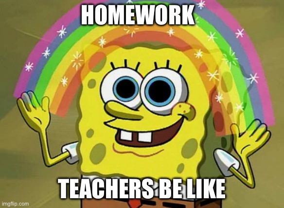 Imagination Spongebob | HOMEWORK; TEACHERS BE LIKE | image tagged in memes,imagination spongebob | made w/ Imgflip meme maker