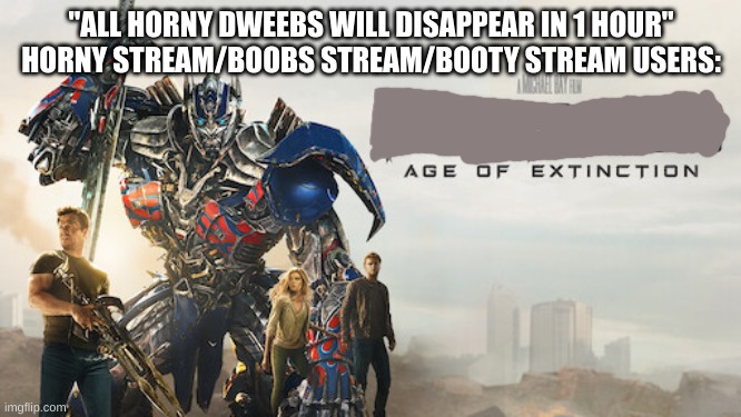 I need to make a better version of this. | "ALL HORNY DWEEBS WILL DISAPPEAR IN 1 HOUR"
HORNY STREAM/BOOBS STREAM/BOOTY STREAM USERS: | image tagged in age of extinction | made w/ Imgflip meme maker