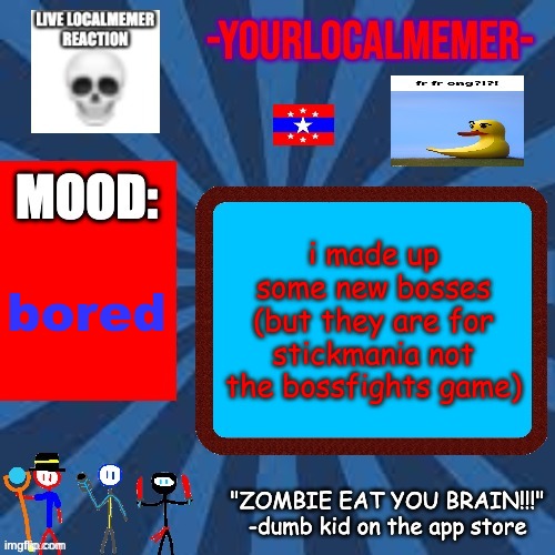 actually one of my friends made the designs and i made the names (i'll put the bosses in the comments maybe) | i made up some new bosses (but they are for stickmania not the bossfights game); bored | image tagged in -yourlocalmemer- announcement 2 0 | made w/ Imgflip meme maker