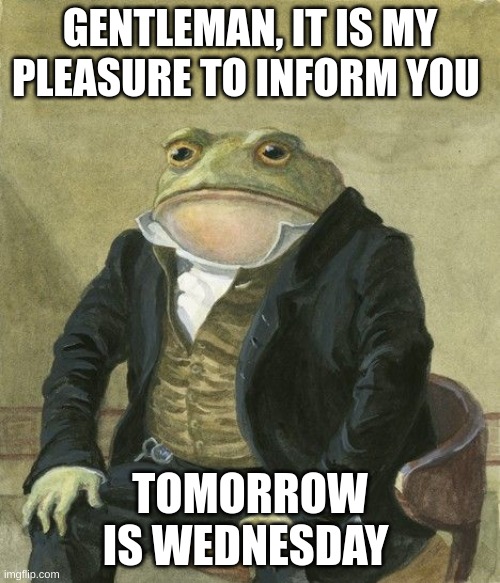 Gentleman frog | GENTLEMAN, IT IS MY PLEASURE TO INFORM YOU; TOMORROW IS WEDNESDAY | image tagged in gentleman frog | made w/ Imgflip meme maker