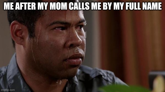 sweating bullets | ME AFTER MY MOM CALLS ME BY MY FULL NAME | image tagged in sweating bullets | made w/ Imgflip meme maker