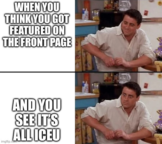 Surprised Joey | WHEN YOU THINK YOU GOT FEATURED ON THE FRONT PAGE; AND YOU SEE IT’S ALL ICEU | image tagged in surprised joey | made w/ Imgflip meme maker