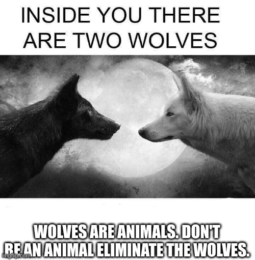 Inside you there are two wolves | WOLVES ARE ANIMALS. DON'T BE AN ANIMAL ELIMINATE THE WOLVES. | image tagged in inside you there are two wolves | made w/ Imgflip meme maker